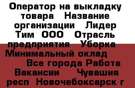 Оператор на выкладку товара › Название организации ­ Лидер Тим, ООО › Отрасль предприятия ­ Уборка › Минимальный оклад ­ 28 000 - Все города Работа » Вакансии   . Чувашия респ.,Новочебоксарск г.